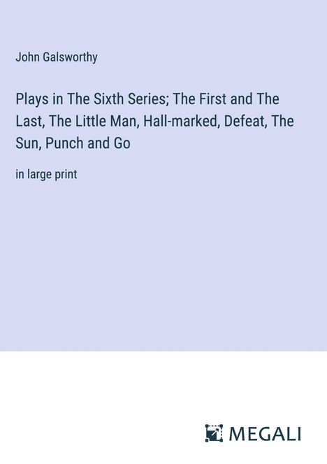 John Galsworthy: Plays in The Sixth Series; The First and The Last, The Little Man, Hall-marked, Defeat, The Sun, Punch and Go, Buch