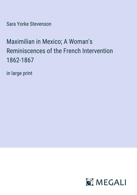 Sara Yorke Stevenson: Maximilian in Mexico; A Woman's Reminiscences of the French Intervention 1862-1867, Buch