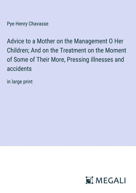 Pye Henry Chavasse: Advice to a Mother on the Management O Her Children; And on the Treatment on the Moment of Some of Their More, Pressing illnesses and accidents, Buch