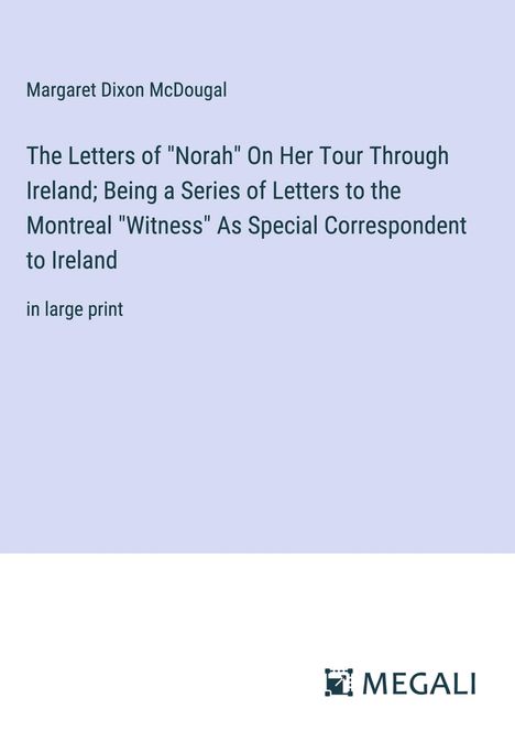 Margaret Dixon McDougal: The Letters of "Norah" On Her Tour Through Ireland; Being a Series of Letters to the Montreal "Witness" As Special Correspondent to Ireland, Buch