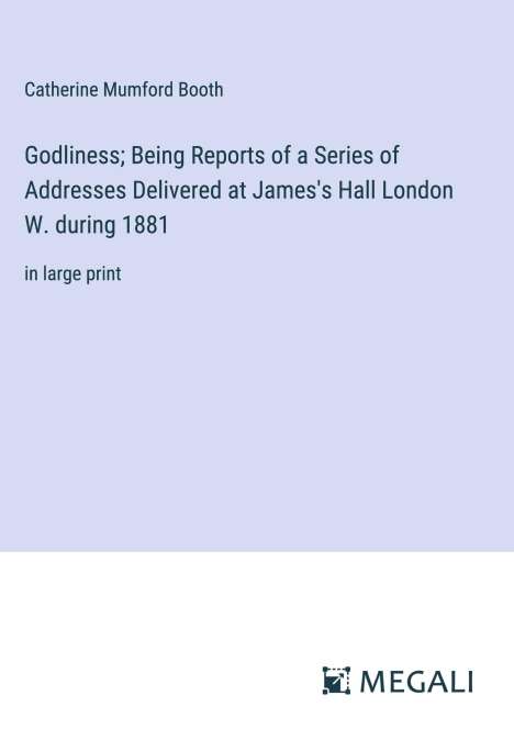 Catherine Mumford Booth: Godliness; Being Reports of a Series of Addresses Delivered at James's Hall London W. during 1881, Buch