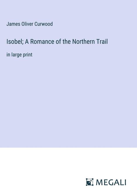 James Oliver Curwood: Isobel; A Romance of the Northern Trail, Buch