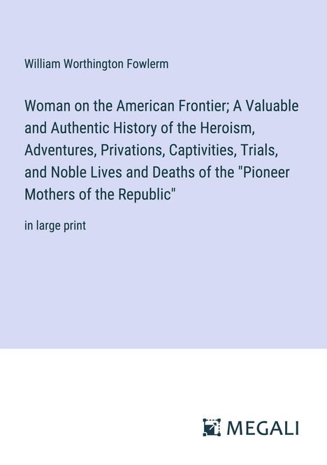 William Worthington Fowlerm: Woman on the American Frontier; A Valuable and Authentic History of the Heroism, Adventures, Privations, Captivities, Trials, and Noble Lives and Deaths of the "Pioneer Mothers of the Republic", Buch