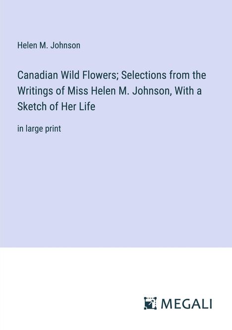 Helen M. Johnson: Canadian Wild Flowers; Selections from the Writings of Miss Helen M. Johnson, With a Sketch of Her Life, Buch