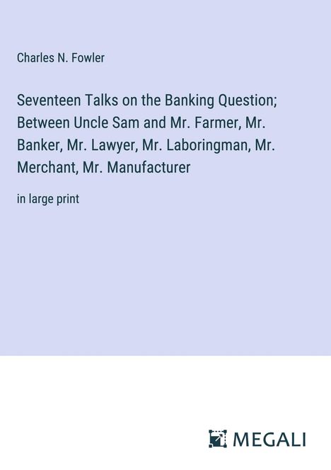 Charles N. Fowler: Seventeen Talks on the Banking Question; Between Uncle Sam and Mr. Farmer, Mr. Banker, Mr. Lawyer, Mr. Laboringman, Mr. Merchant, Mr. Manufacturer, Buch