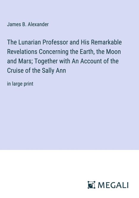 James B. Alexander: The Lunarian Professor and His Remarkable Revelations Concerning the Earth, the Moon and Mars; Together with An Account of the Cruise of the Sally Ann, Buch