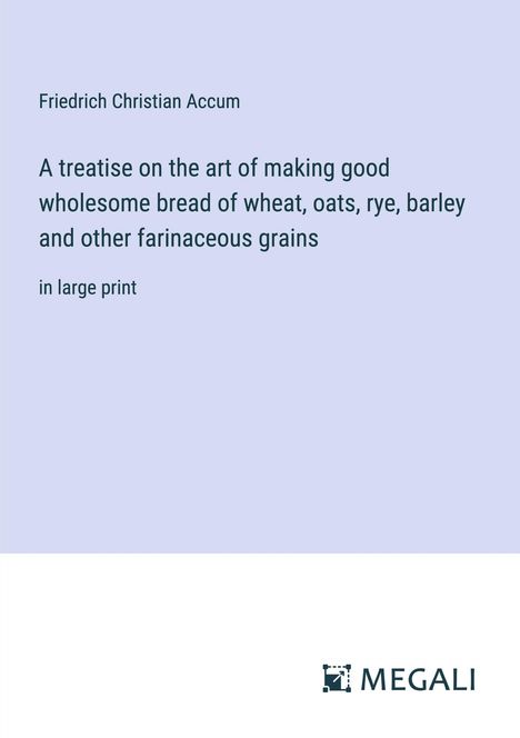 Friedrich Christian Accum: A treatise on the art of making good wholesome bread of wheat, oats, rye, barley and other farinaceous grains, Buch