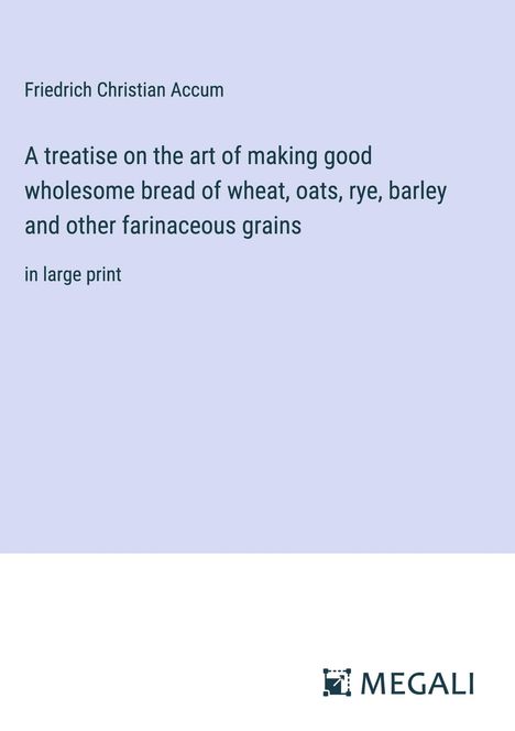 Friedrich Christian Accum: A treatise on the art of making good wholesome bread of wheat, oats, rye, barley and other farinaceous grains, Buch