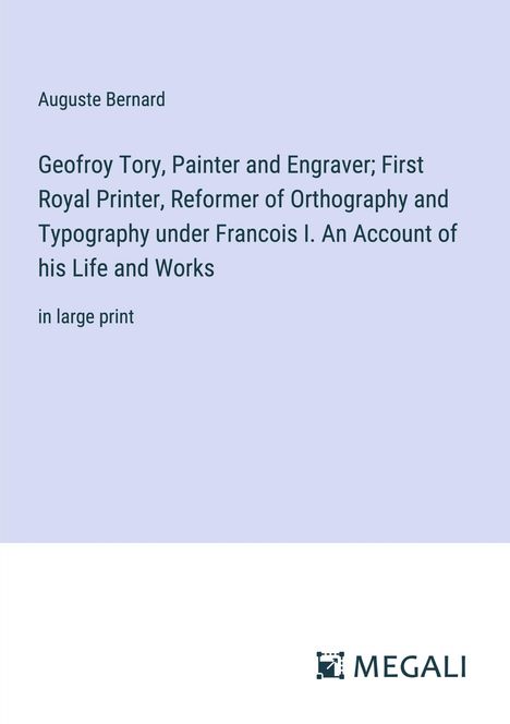 Auguste Bernard: Geofroy Tory, Painter and Engraver; First Royal Printer, Reformer of Orthography and Typography under Francois I. An Account of his Life and Works, Buch