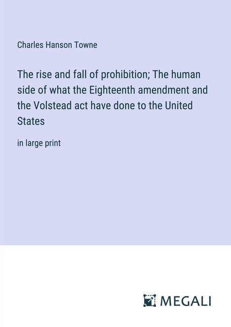 Charles Hanson Towne: The rise and fall of prohibition; The human side of what the Eighteenth amendment and the Volstead act have done to the United States, Buch