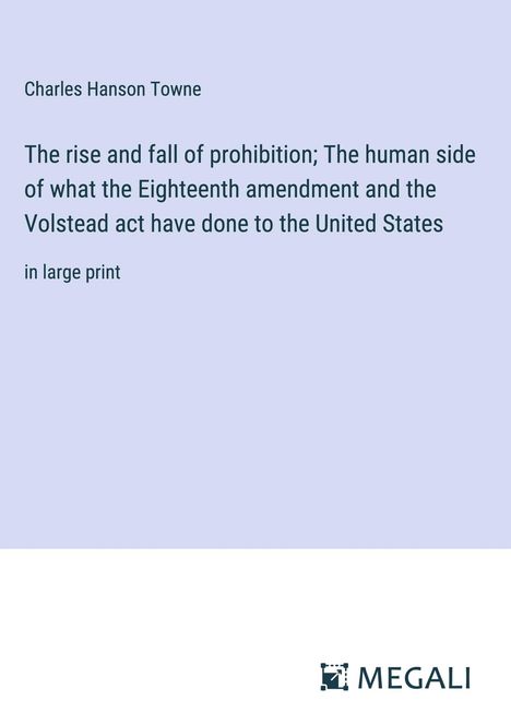 Charles Hanson Towne: The rise and fall of prohibition; The human side of what the Eighteenth amendment and the Volstead act have done to the United States, Buch