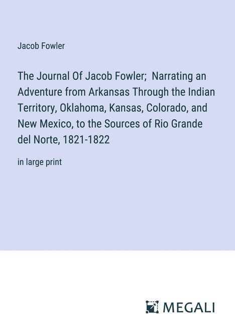 Jacob Fowler: The Journal Of Jacob Fowler; Narrating an Adventure from Arkansas Through the Indian Territory, Oklahoma, Kansas, Colorado, and New Mexico, to the Sources of Rio Grande del Norte, 1821-1822, Buch