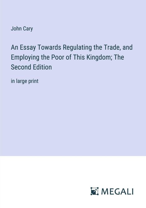 John Cary: An Essay Towards Regulating the Trade, and Employing the Poor of This Kingdom; The Second Edition, Buch