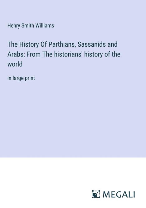 Henry Smith Williams: The History Of Parthians, Sassanids and Arabs; From The historians' history of the world, Buch