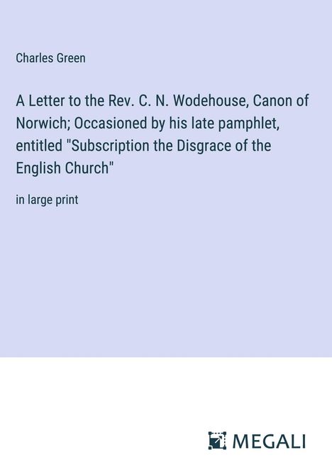 Charles Green: A Letter to the Rev. C. N. Wodehouse, Canon of Norwich; Occasioned by his late pamphlet, entitled "Subscription the Disgrace of the English Church", Buch
