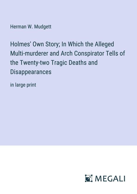 Herman W. Mudgett: Holmes' Own Story; In Which the Alleged Multi-murderer and Arch Conspirator Tells of the Twenty-two Tragic Deaths and Disappearances, Buch