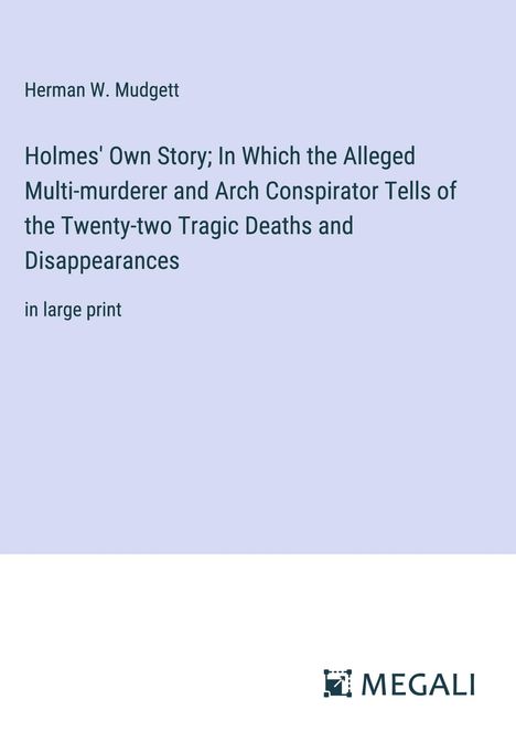 Herman W. Mudgett: Holmes' Own Story; In Which the Alleged Multi-murderer and Arch Conspirator Tells of the Twenty-two Tragic Deaths and Disappearances, Buch