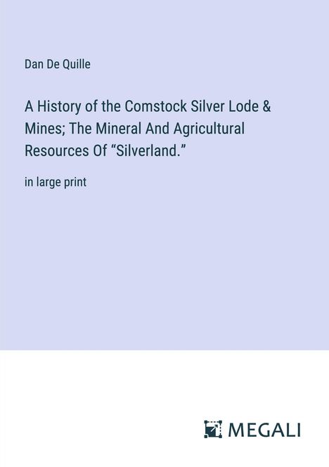 Dan de Quille: A History of the Comstock Silver Lode &amp; Mines; The Mineral And Agricultural Resources Of ¿Silverland.¿, Buch