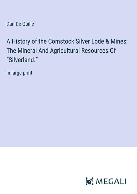 Dan de Quille: A History of the Comstock Silver Lode &amp; Mines; The Mineral And Agricultural Resources Of ¿Silverland.¿, Buch