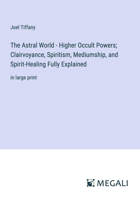 Joel Tiffany: The Astral World - Higher Occult Powers; Clairvoyance, Spiritism, Mediumship, and Spirit-Healing Fully Explained, Buch