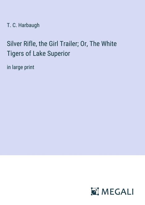 T. C. Harbaugh: Silver Rifle, the Girl Trailer; Or, The White Tigers of Lake Superior, Buch