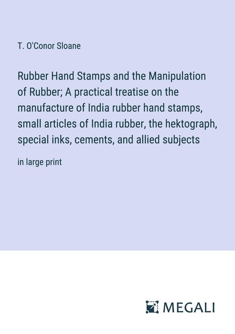 T. O'Conor Sloane: Rubber Hand Stamps and the Manipulation of Rubber; A practical treatise on the manufacture of India rubber hand stamps, small articles of India rubber, the hektograph, special inks, cements, and allied subjects, Buch