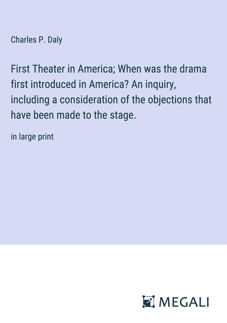 Charles P. Daly: First Theater in America; When was the drama first introduced in America? An inquiry, including a consideration of the objections that have been made to the stage., Buch