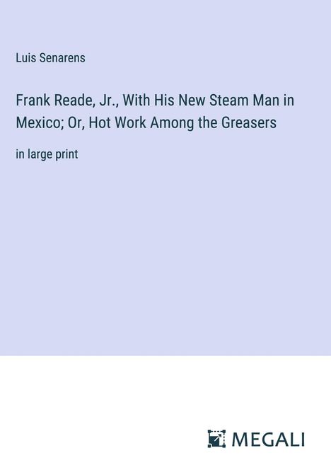 Luis Senarens: Frank Reade, Jr., With His New Steam Man in Mexico; Or, Hot Work Among the Greasers, Buch