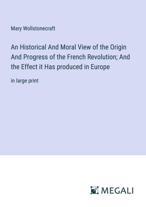 Mary Wollstonecraft: An Historical And Moral View of the Origin And Progress of the French Revolution; And the Effect it Has produced in Europe, Buch