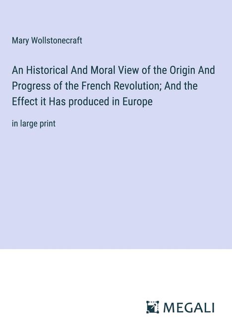 Mary Wollstonecraft: An Historical And Moral View of the Origin And Progress of the French Revolution; And the Effect it Has produced in Europe, Buch