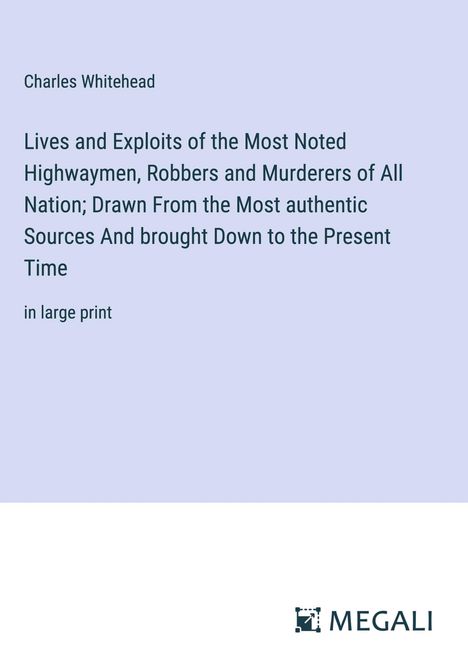 Charles Whitehead: Lives and Exploits of the Most Noted Highwaymen, Robbers and Murderers of All Nation; Drawn From the Most authentic Sources And brought Down to the Present Time, Buch
