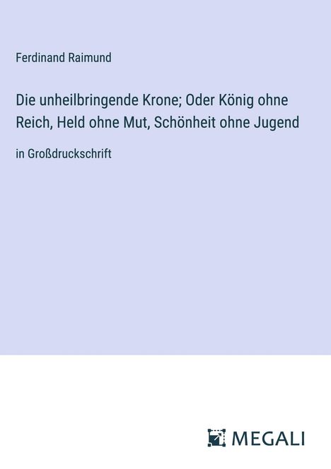 Ferdinand Raimund: Die unheilbringende Krone; Oder König ohne Reich, Held ohne Mut, Schönheit ohne Jugend, Buch