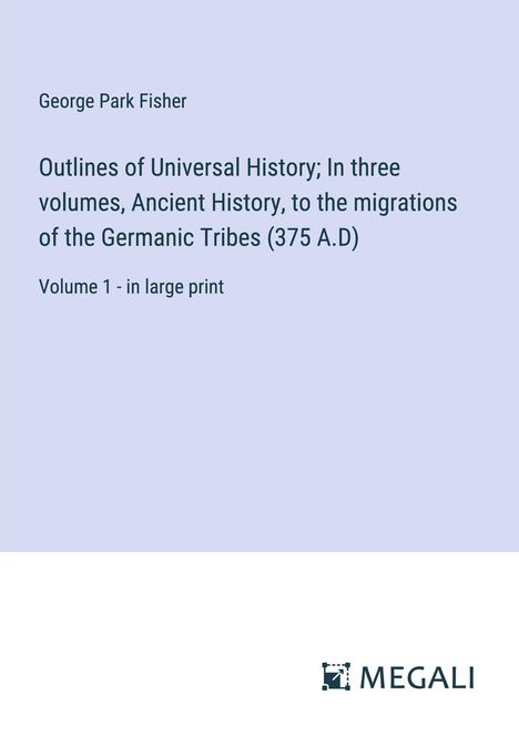 George Park Fisher: Outlines of Universal History; In three volumes, Ancient History, to the migrations of the Germanic Tribes (375 A.D), Buch