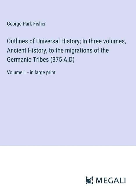 George Park Fisher: Outlines of Universal History; In three volumes, Ancient History, to the migrations of the Germanic Tribes (375 A.D), Buch