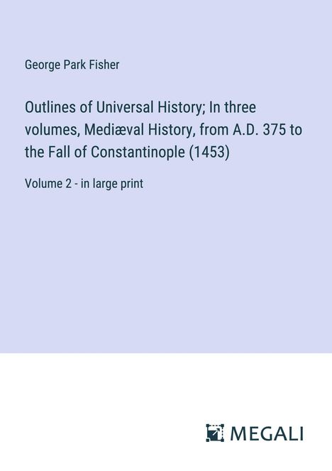 George Park Fisher: Outlines of Universal History; In three volumes, Mediæval History, from A.D. 375 to the Fall of Constantinople (1453), Buch