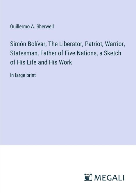 Guillermo A. Sherwell: Simón Bolívar; The Liberator, Patriot, Warrior, Statesman, Father of Five Nations, a Sketch of His Life and His Work, Buch