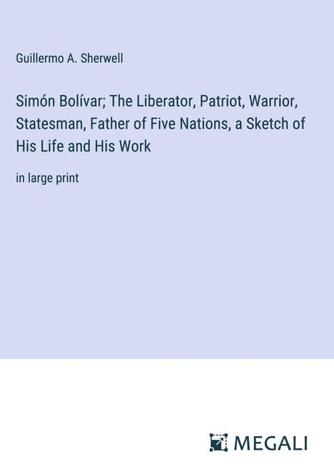 Guillermo A. Sherwell: Simón Bolívar; The Liberator, Patriot, Warrior, Statesman, Father of Five Nations, a Sketch of His Life and His Work, Buch