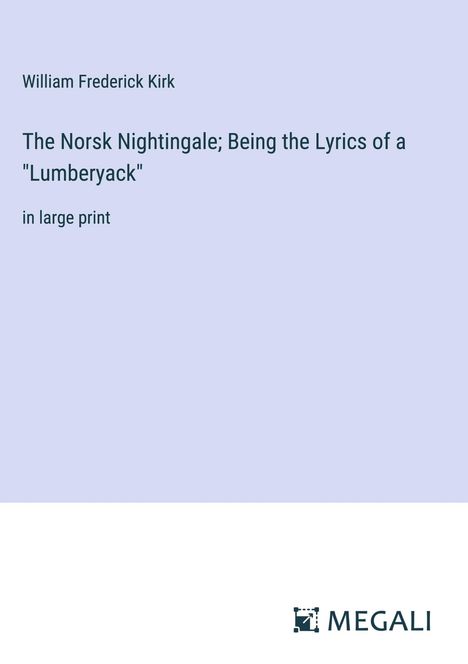 William Frederick Kirk: The Norsk Nightingale; Being the Lyrics of a "Lumberyack", Buch