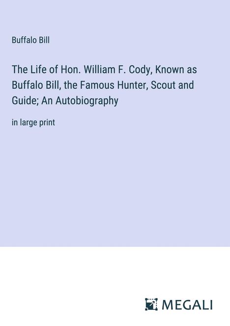 Buffalo Bill: The Life of Hon. William F. Cody, Known as Buffalo Bill, the Famous Hunter, Scout and Guide; An Autobiography, Buch