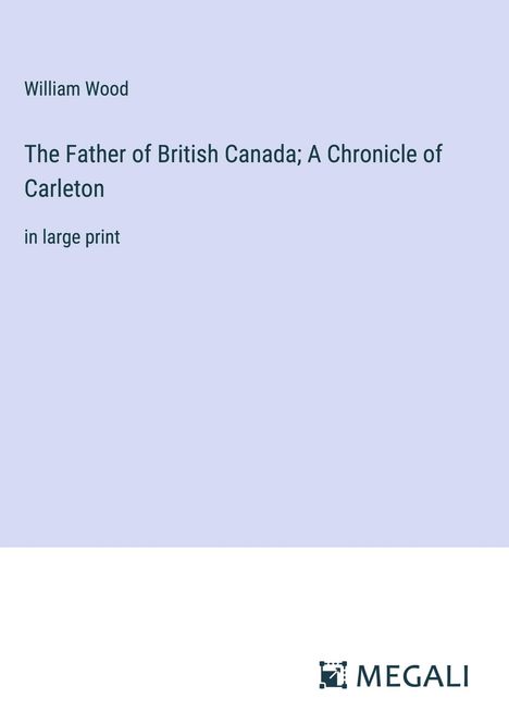 William Wood: The Father of British Canada; A Chronicle of Carleton, Buch