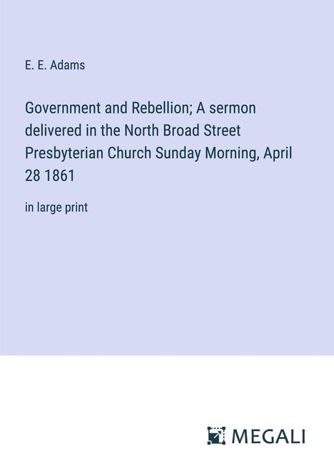 E. E. Adams: Government and Rebellion; A sermon delivered in the North Broad Street Presbyterian Church Sunday Morning, April 28 1861, Buch