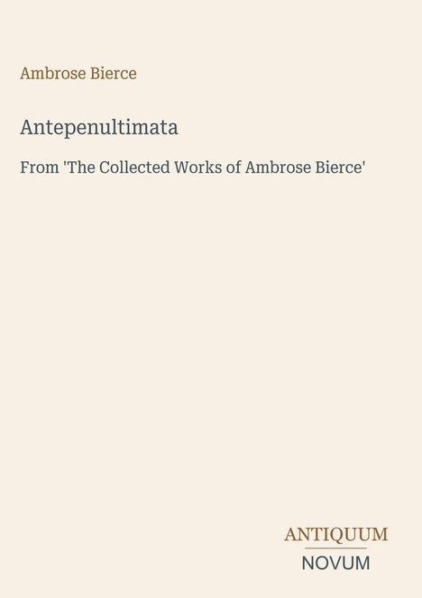 Text: Ambrose Bierce, Antepenultimata, From 'The Collected Works of Ambrose Bierce', ANTIQUUM NOVUM. Beigefarbener Hintergrund.