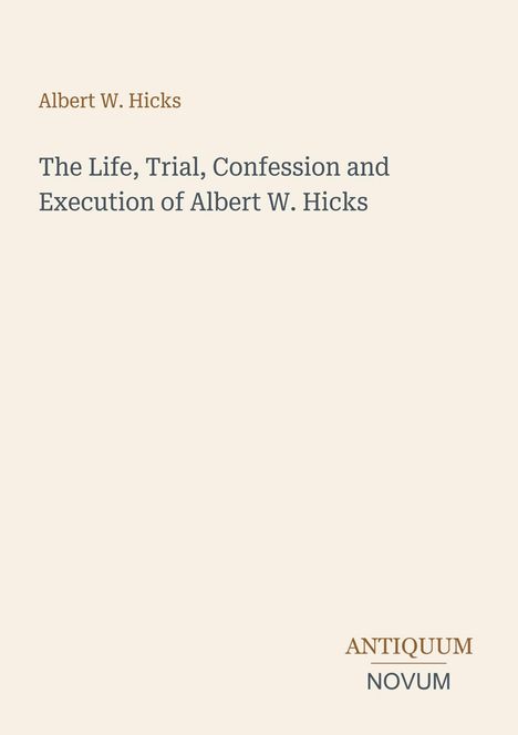 Albert W. Hicks. The Life, Trial, Confession and Execution of Albert W. Hicks. Antiquum Novum. Schlichtes Design.