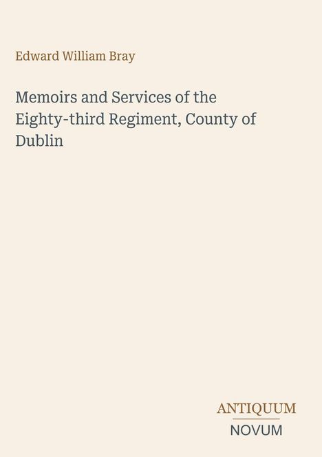 Titel: "Memoirs and Services of the Eighty-third Regiment, County of Dublin". Autor: Edward William Bray. Unten steht "ANTIQUM NOVUM". Hintergrund ist blassgelb.