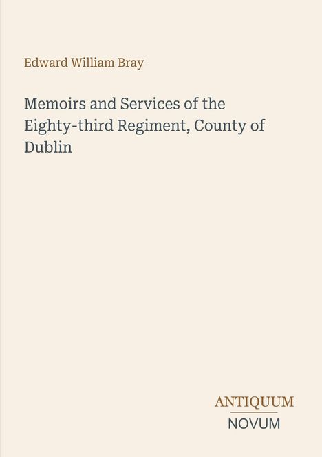 „Memoirs and Services of the Eighty-third Regiment, County of Dublin“. Autor: Edward William Bray. Verleger: ANTIQUUM NOVUM.