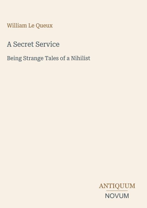 "William Le Queux, A Secret Service, Being Strange Tales of a Nihilist. Logo unten: ANTIQUUM NOVUM."