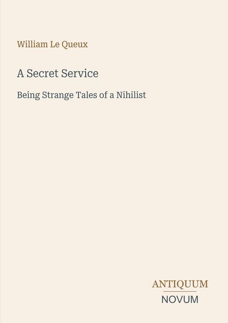 "William Le Queux. A Secret Service. Being Strange Tales of a Nihilist. Antiquum Novum." Schlichtes beige Layout.