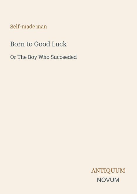 "Self-made man. Born to Good Luck. Or The Boy Who Succeeded." Unten rechts steht "ANTIQUM NOVUM" als Logo. Beigefarbener Hintergrund.