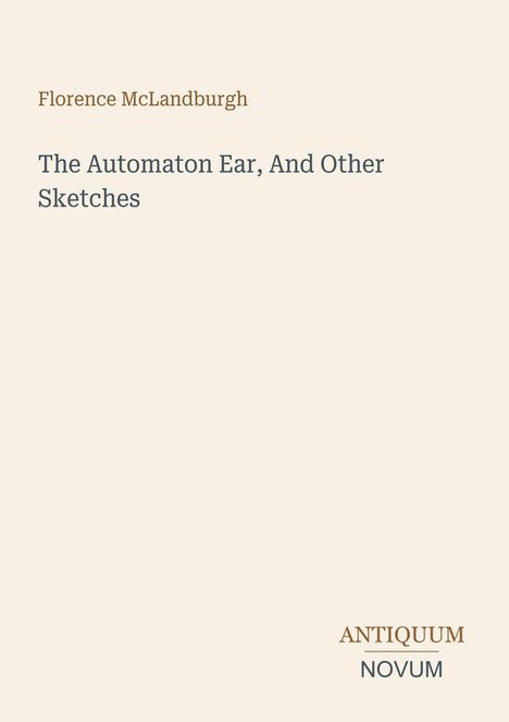 Text: "Florence McLandburgh", "The Automaton Ear, And Other Sketches", "ANTIQUM NOVUM". Schlichtes Design auf hellem Hintergrund.