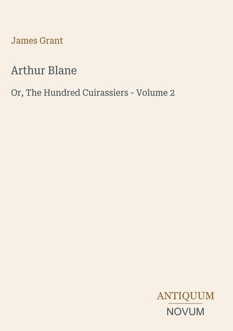 Titel: "Arthur Blane - Or, The Hundred Cuirassiers - Volume 2" von James Grant. Logo mit "ANTIQUM NOVUM" darunter.